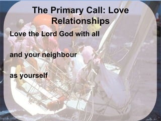 The Primary Call: Love
          Relationships
Love the Lord God with all

and your neighbour

as yourself
 