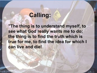 Calling:
”The thing is to understand myself, to
see what God really wants me to do;
the thing is to find the truth which is
true for me, to find the idea for which I
can live and die!
 