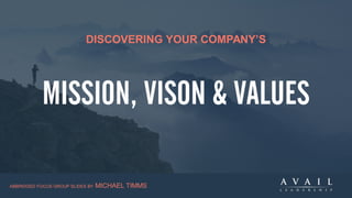 DISCOVERING YOUR COMPANY’S
MISSION, VISON & VALUES
ABBRIDGED FOCUS GROUP SLIDES BY MICHAEL TIMMS
 