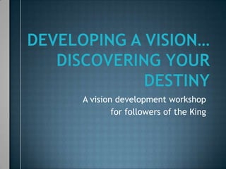 Developing a vision…discovering Your destiny A vision development workshop for followers of the King 
