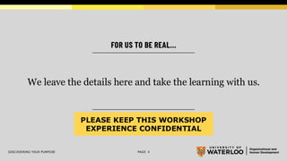 FOR US TO BE REAL…
DISCOVERING YOUR PURPOSE PAGE 4
We leave the details here and take the learning with us.
PLEASE KEEP THIS WORKSHOP
EXPERIENCE CONFIDENTIAL
 