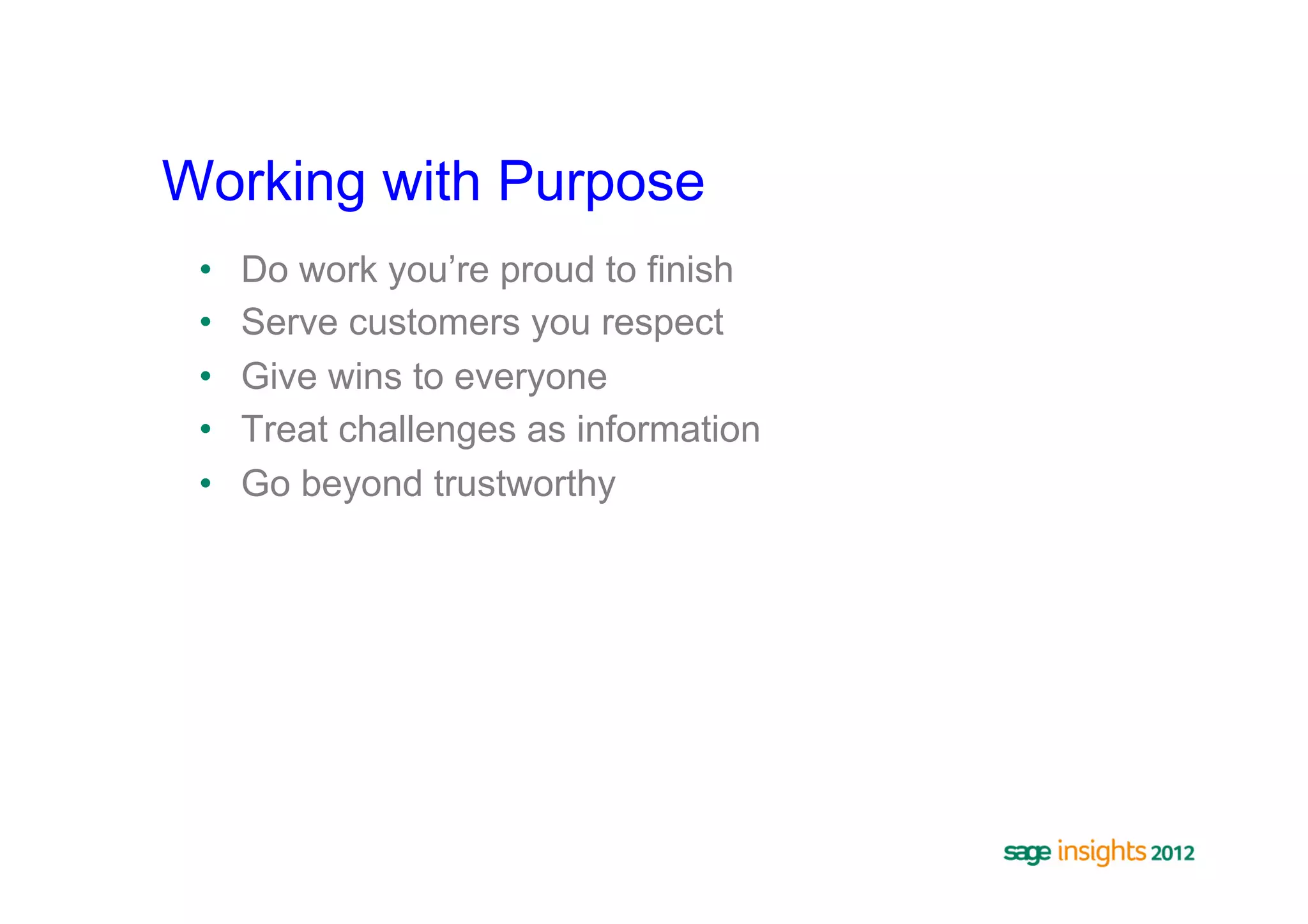 Working with Purpose
 •    Do work you’re proud to finish
 •    Serve customers you respect
 •    Give wins to everyone
 •    Treat challenges as information
 •    Go beyond trustworthy
 
