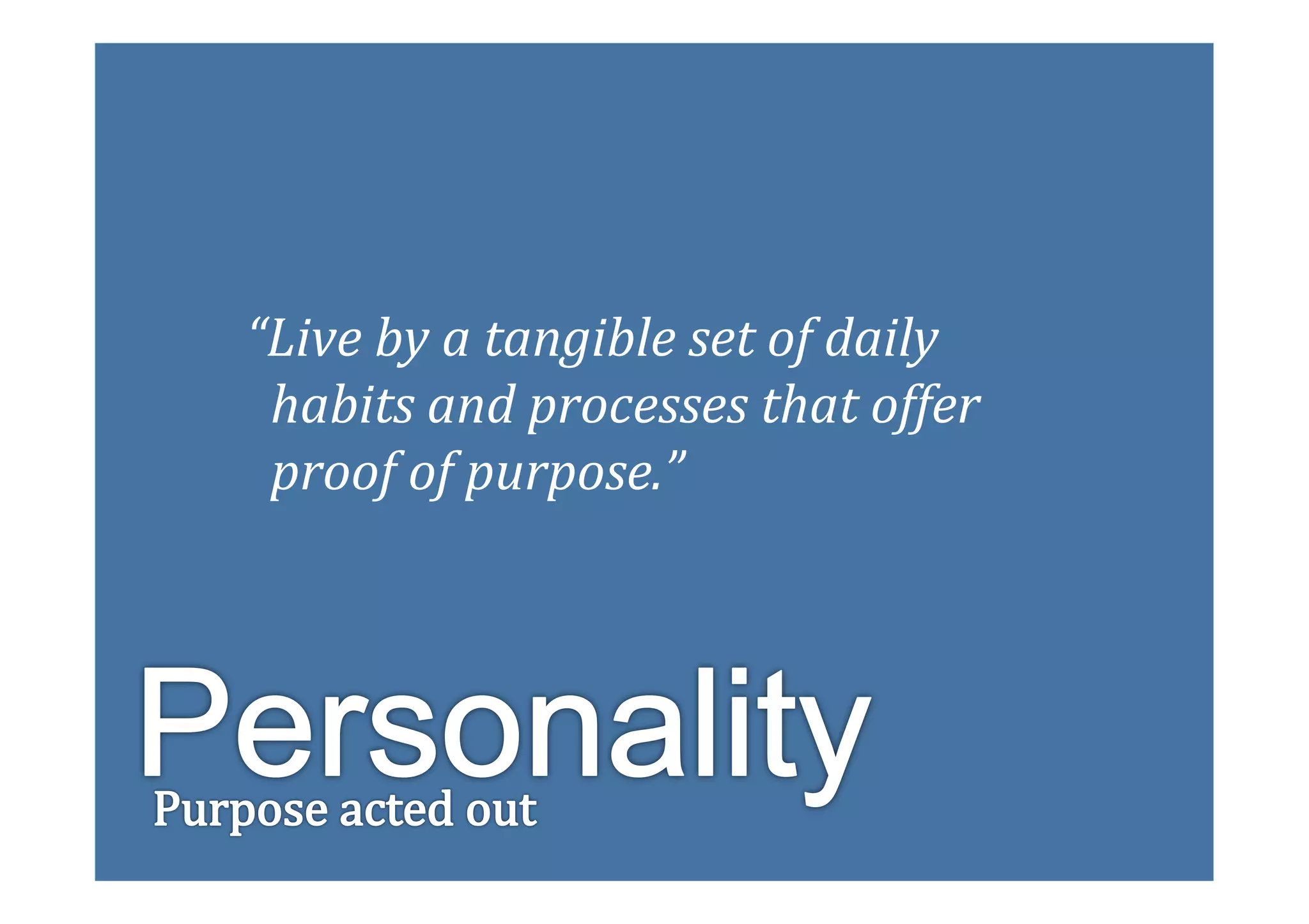 “Live	
  by	
  a	
  tangible	
  set	
  of	
  daily	
  	
  
	
  	
  habits	
  and	
  processes	
  that	
  offer	
  	
  
	
  	
  proof	
  of	
  purpose.”	
  
 