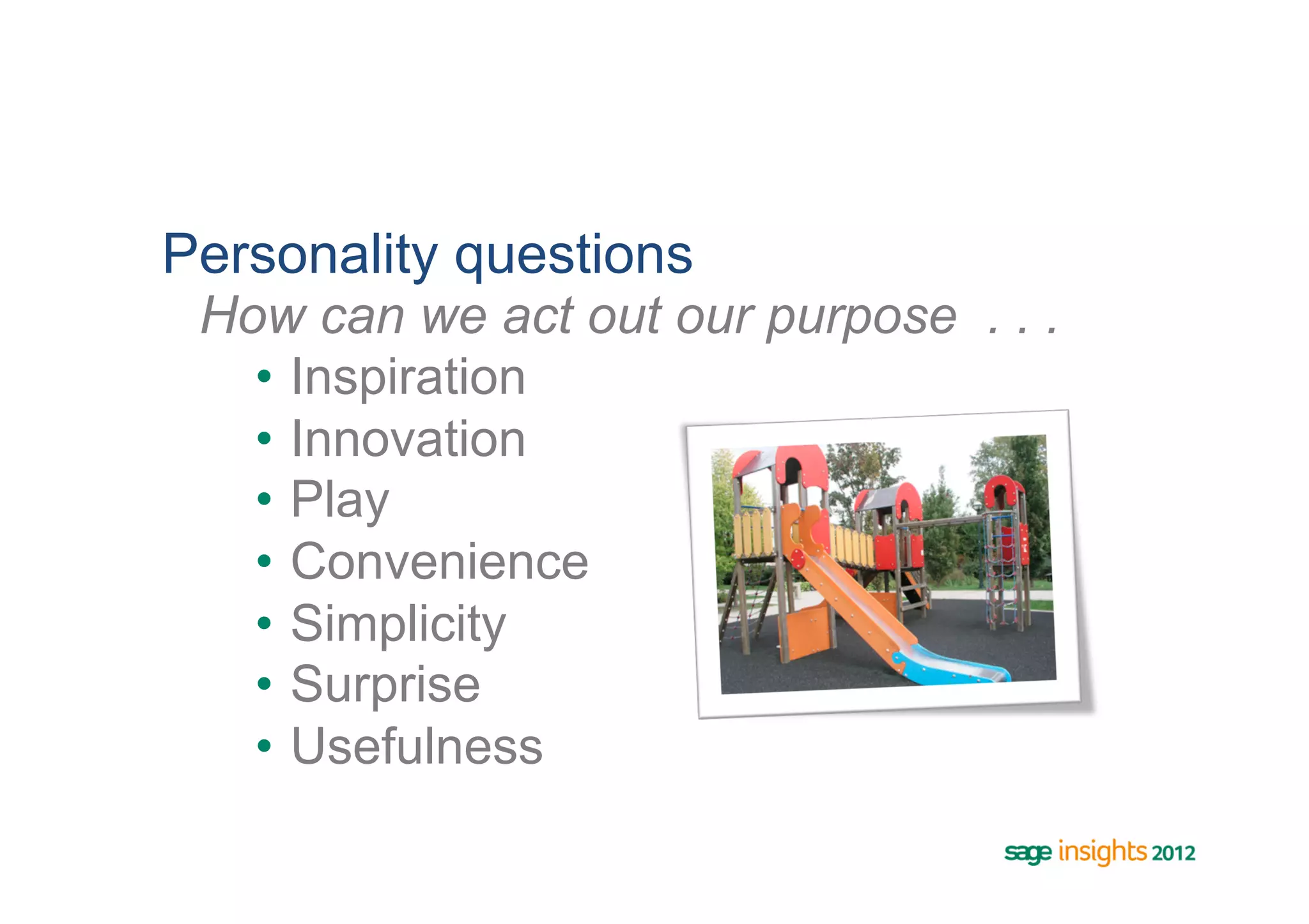 Personality questions
 How can we act out our purpose . . .
   •  Inspiration
   •  Innovation
   •  Play
   •  Convenience
   •  Simplicity
   •  Surprise
   •  Usefulness
 