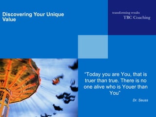 transforming results
Discovering Your Unique
                                              TBC Coaching
Value




                          “Today you are You, that is
                          truer than true. There is no
                          one alive who is Youer than
                                      You”
                                                    Dr. Seuss
 