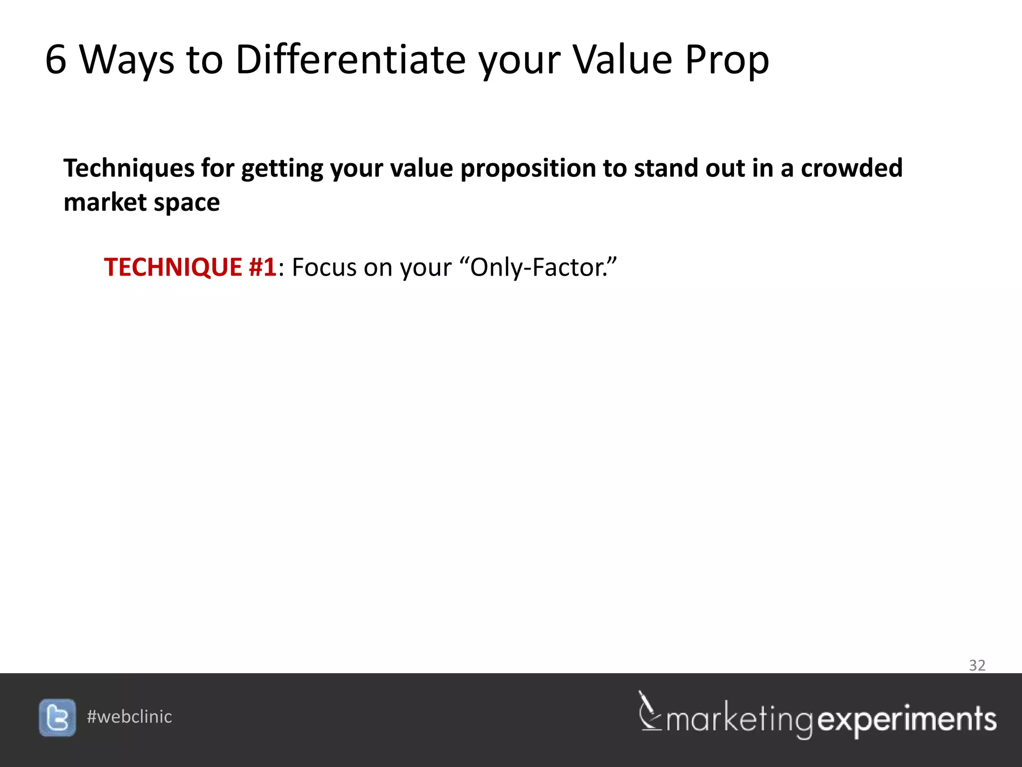 6 Ways to Differentiate your Value Prop

 Techniques for getting your value proposition to stand out in a crowded
 market space

    TECHNIQUE #1: Focus on your “Only-Factor.”




                                                                           32


  #webclinic
 