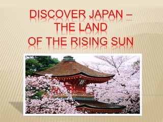 DISCOVER JAPAN –
THE LAND
OF THE RISING SUN
 