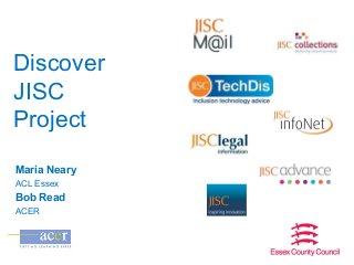 Discover
JISC
Project
Maria Neary
ACL Essex

Bob Read
ACER

 