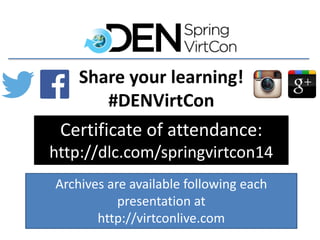 Archives are available following each
presentation at
http://virtconlive.com
Certificate of attendance:
http://dlc.com/springvirtcon14
Share your learning!
#DENVirtCon
 