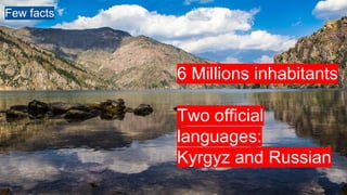 6 Millions inhabitants
Two official
languages:
Kyrgyz and Russian
Few facts
 
