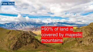 >90% of land is
covered by majestic
mountains
Few facts
 