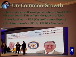 In July 2016, two well know persons have joined LEO’s
Advisory Board. This reflects the growth of LEO.
1. Steve Stockman – USA (CryptoCurrency Expert)
2. Paul Southworth – UK (Ex: UK DSA Member)
 