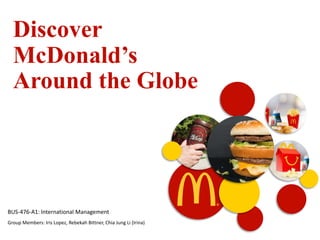 Discover
McDonald’s
Around the Globe
BUS-476-A1: International Management
Group Members: Iris Lopez, Rebekah Bittner, Chia Jung Li (Irina)
 