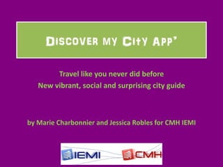 Travel like you never did before
   New vibrant, social and surprising city guide



by Marie Charbonnier and Jessica Robles for CMH IEMI
 
