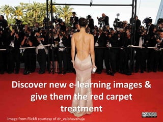 Discover new e-learning images &
give them the red carpet
treatment
Image from FlickR courtesy of dr_vaibhavahuja
 