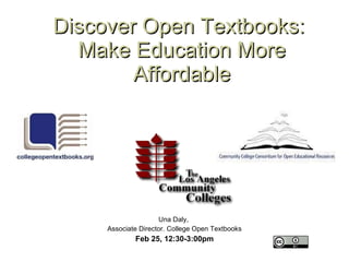 Discover Open Textbooks:  Make Education More Affordable Una Daly,  Associate Director. College Open Textbooks Feb 25, 12:30-3:00pm 