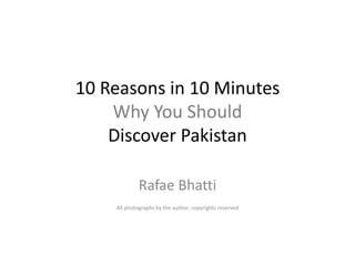 10 Reasons in 10 Minutes
Why You Should
Discover Pakistan
Rafae Bhatti
All photographs by the author; copyrights reserved
 