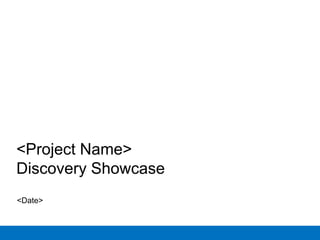 <Project Name>
Discovery Showcase
<Date>
 