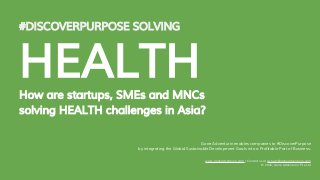 #DISCOVERPURPOSE SOLVING
HEALTHHow are startups, SMEs and MNCs
solving HEALTH challenges in Asia?
Gone Adventurin enables companies to #DiscoverPurpose
by integrating the Global Sustainable Development Goals into a Profitable Part of Business.
www.goneadventurin.com | Contact us at ashwin@goneadventurin.com
© 2016, Gone Adventurin’ Pte Ltd
 