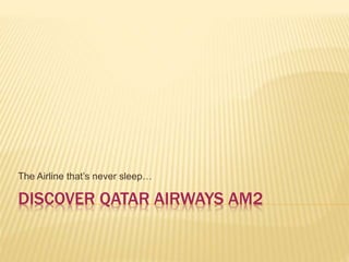 DISCOVER QATAR AIRWAYS AM2
The Airline that’s never sleep…
 