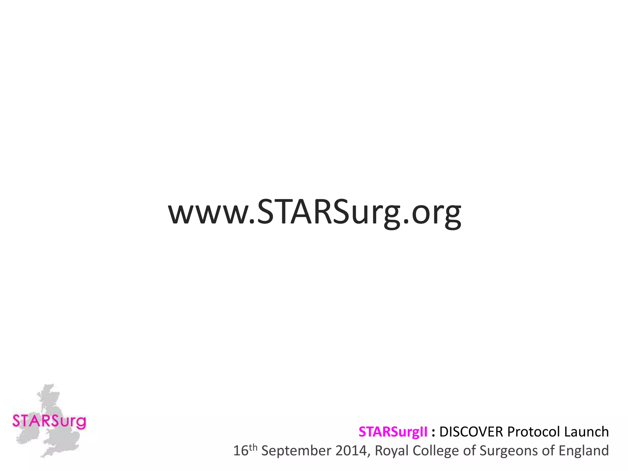 www.STARSurg.org 
STARSurgII : DISCOVER Protocol Launch 
16th September 2014, Royal College of Surgeons of England 
 