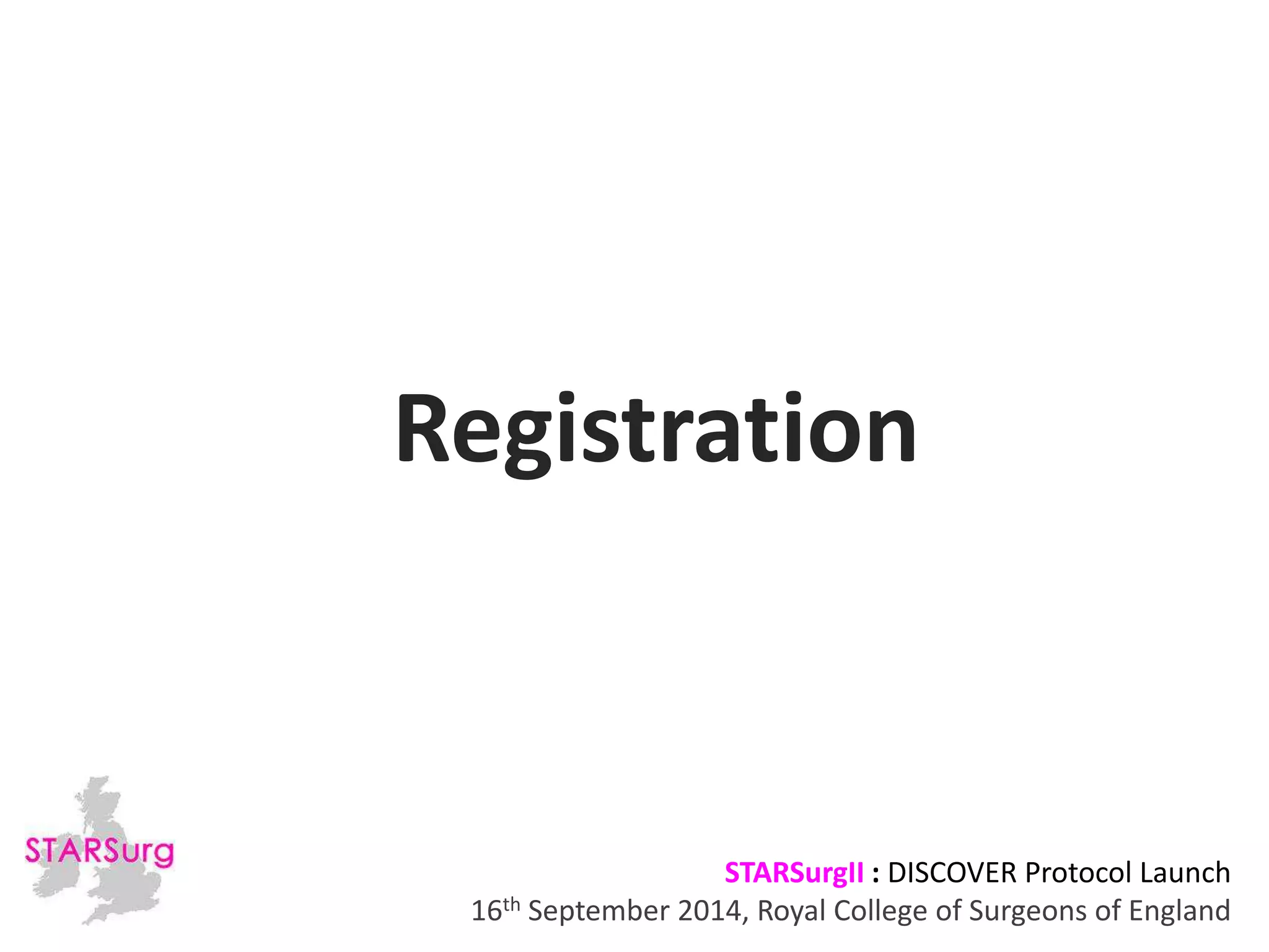Registration 
STARSurgII : DISCOVER Protocol Launch 
16th September 2014, Royal College of Surgeons of England 
 