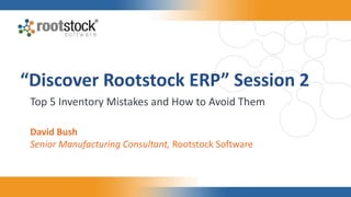 “Discover Rootstock ERP” Session 2
Top 5 Inventory Mistakes and How to Avoid Them
David Bush
Senior Manufacturing Consultant, Rootstock Software
 