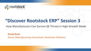 “Discover Rootstock ERP” Session 3
How Manufacturers Can Survive (& Thrive) in High-Growth Mode
David Bush
Senior Manufacturing Consultant, Rootstock Software
 