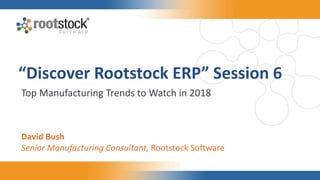 “Discover Rootstock ERP” Session 6
Top Manufacturing Trends to Watch in 2018
David Bush
Senior Manufacturing Consultant, Rootstock Software
 