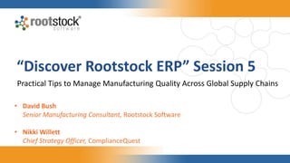 “Discover Rootstock ERP” Session 5
Practical Tips to Manage Manufacturing Quality Across Global Supply Chains
• David Bush
Senior Manufacturing Consultant, Rootstock Software
• Nikki Willett
Chief Strategy Officer, ComplianceQuest
 