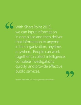 With SharePoint 2013,
we can input information
in one place and then deliver
that information to anyone
in the organization, anytime,
anywhere. People can work
together to collect intelligence,
complete investigations
quickly, and provide effective
public services.
Ian Bell, Head of ICT, Cambridgeshire Constabulary
 
