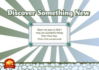 Discover Something New

         Open my eyes so that I
        may see wonderful things
            from Your law.
         (Psalm 119:18, paraphrased)




       43: Discover Something New      1
 