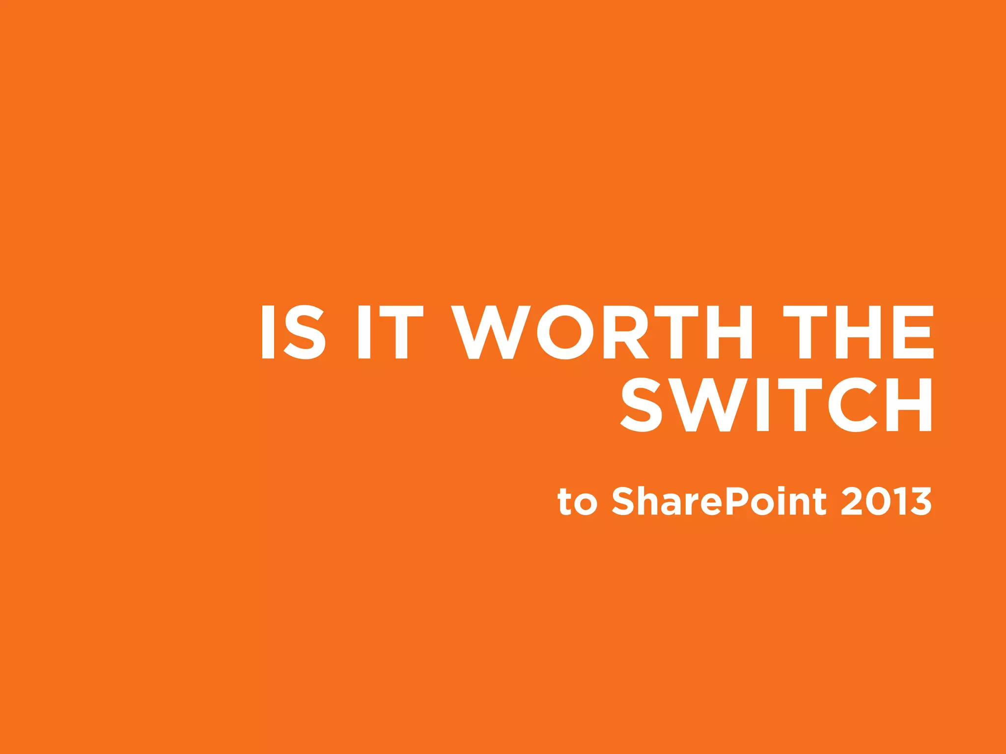IS IT WORTH THE
SWITCH
to SharePoint 2013
 
