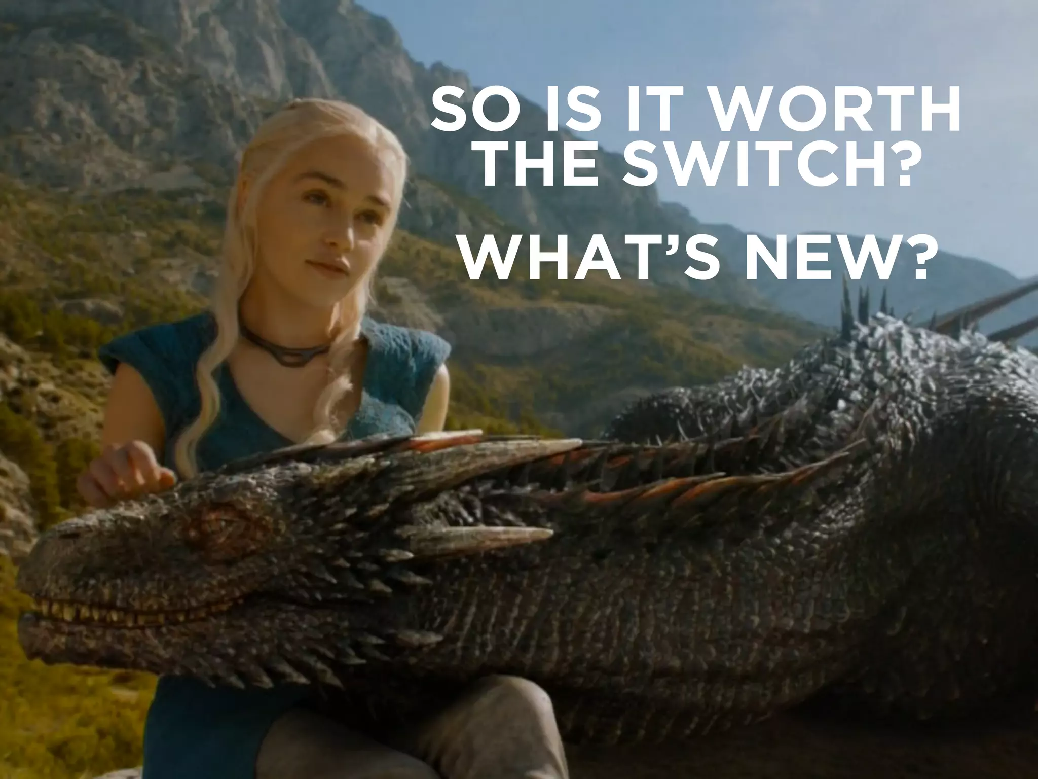 SO IS IT WORTH
THE SWITCH?
WHAT’S NEW?
 