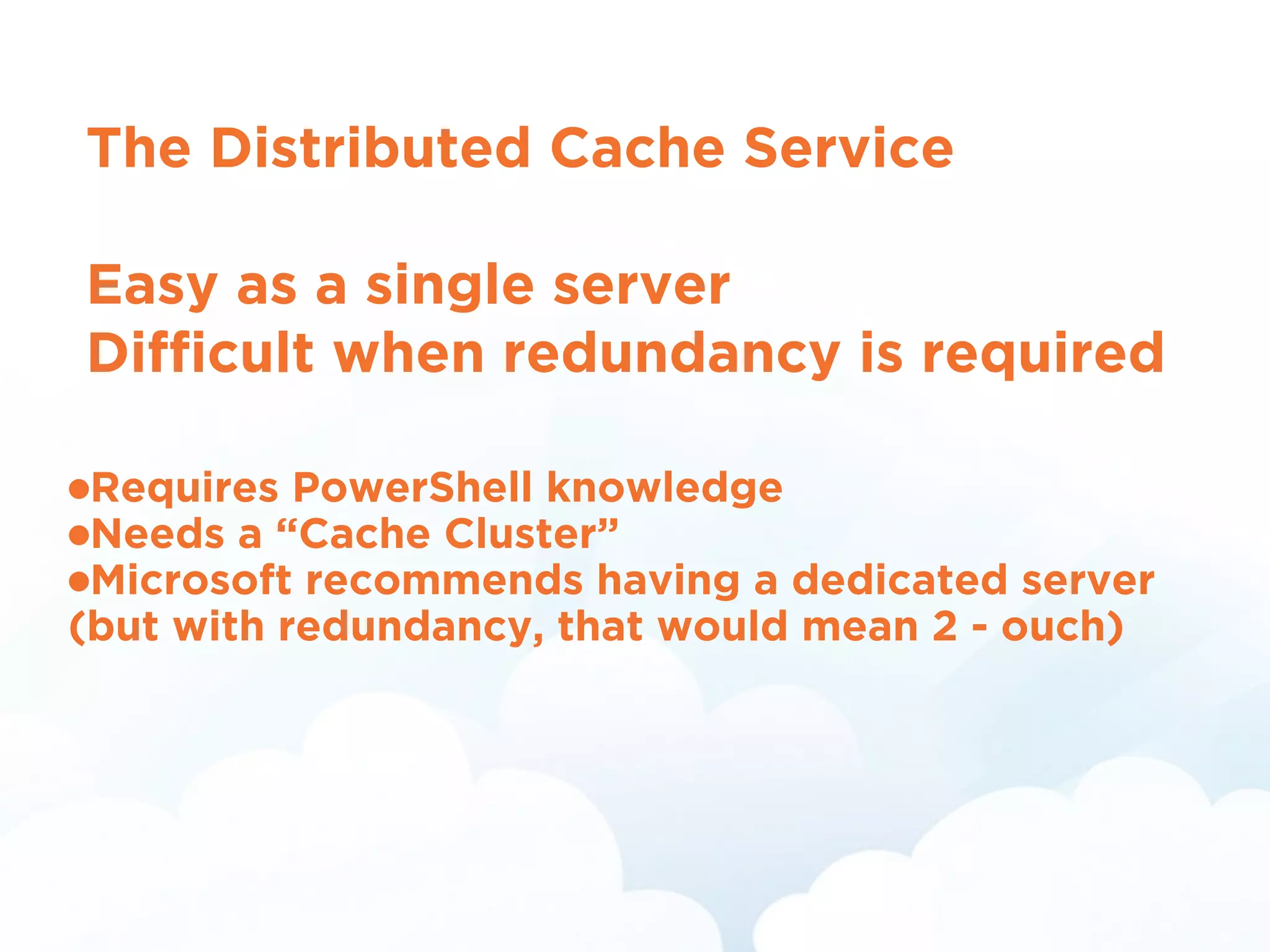 The Distributed Cache Service
!
Easy as a single server
Difﬁcult when redundancy is required
•Requires PowerShell knowledge
•Needs a “Cache Cluster”
•Microsoft recommends having a dedicated server
(but with redundancy, that would mean 2 - ouch)
 