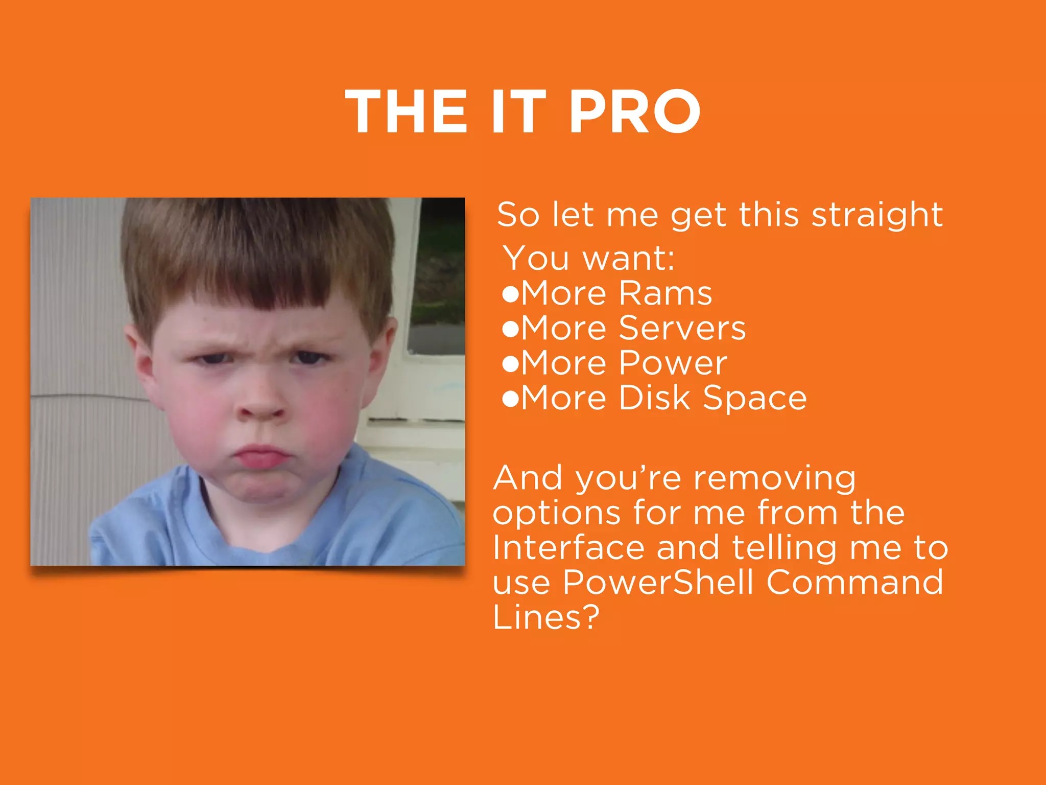 THE IT PRO
So let me get this straight
You want:
•More Rams
•More Servers
•More Power
•More Disk Space
And you’re removing
options for me from the
Interface and telling me to
use PowerShell Command
Lines?
 