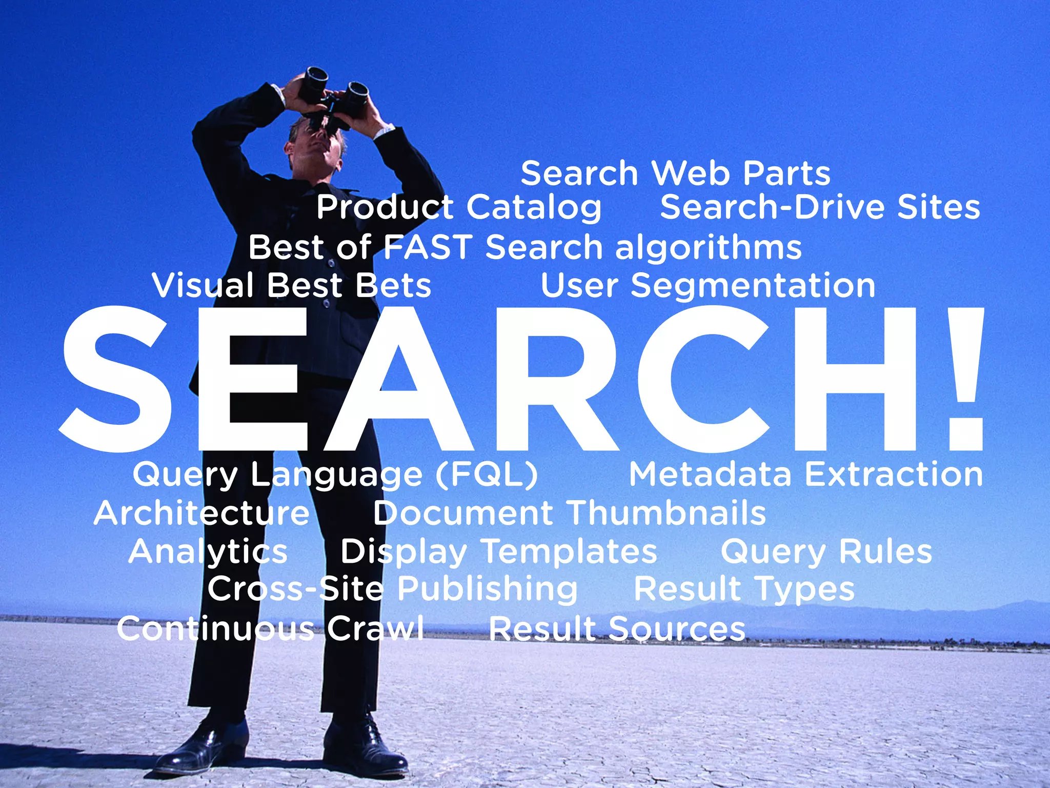 SEARCH!
Best of FAST Search algorithms
Document Thumbnails
Query Language (FQL)
Architecture
Visual Best Bets User Segmentation
Metadata Extraction
Continuous Crawl
Analytics
Result Sources
Result Types
Query RulesDisplay Templates
Search Web Parts
Cross-Site Publishing
Product Catalog Search-Drive Sites
 