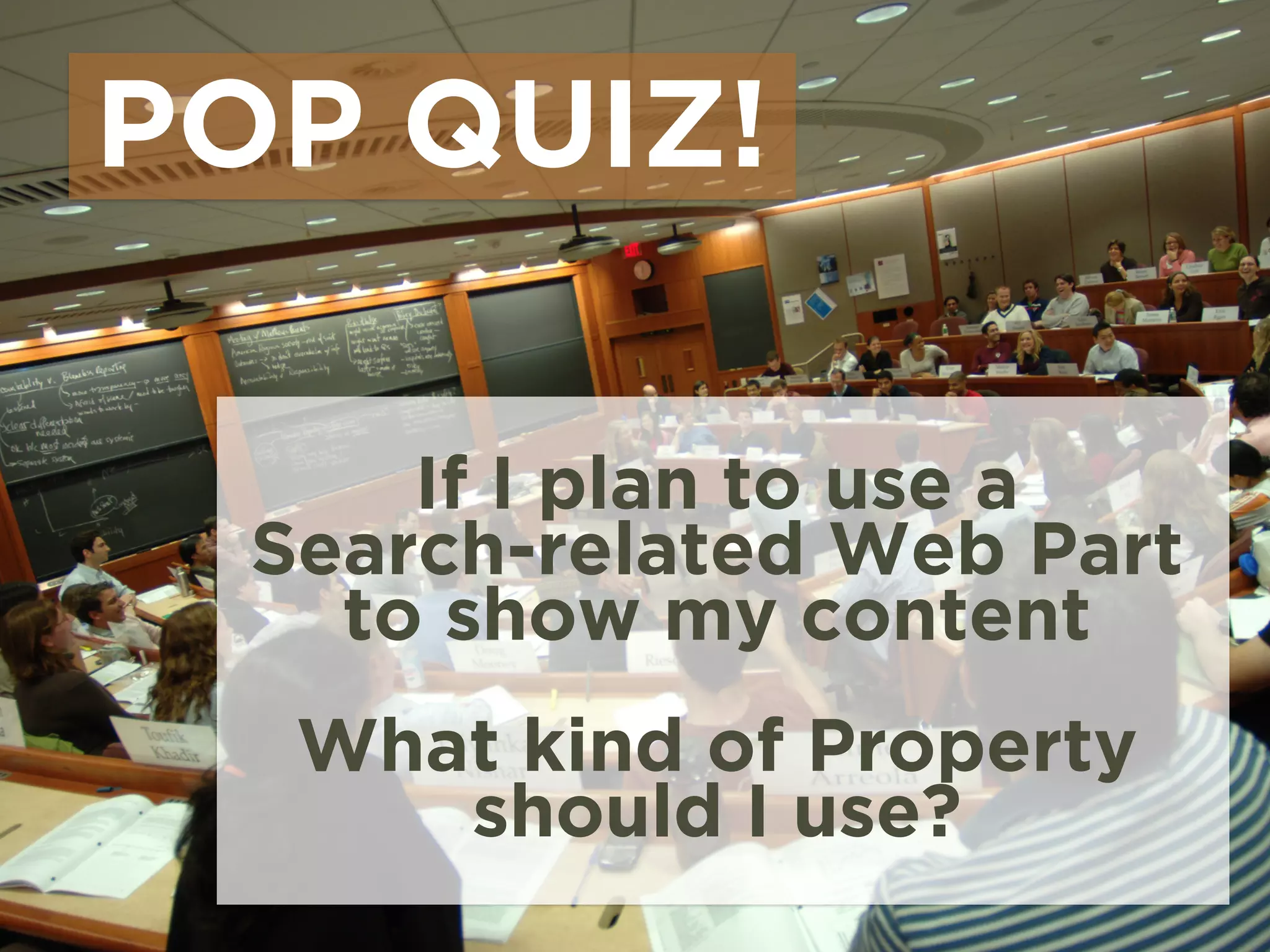 POP QUIZ!
If I plan to use a
Search-related Web Part
to show my content
!
What kind of Property
should I use?
 