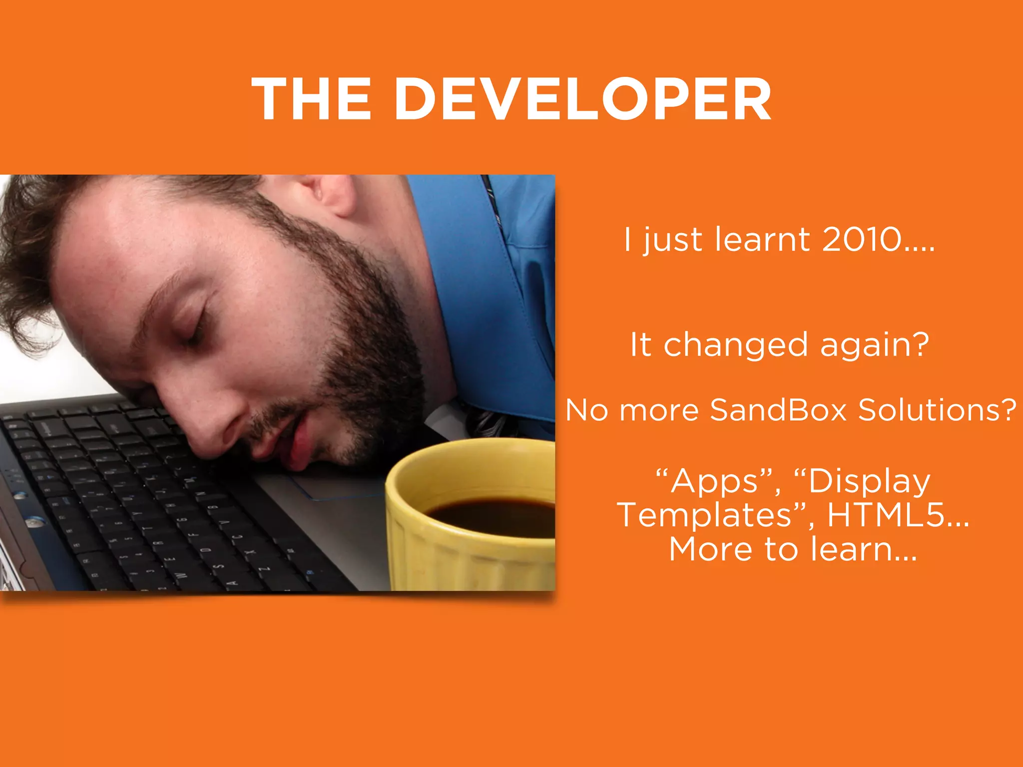 THE DEVELOPER
I just learnt 2010....
It changed again?
No more SandBox Solutions?
“Apps”, “Display
Templates”, HTML5... 
More to learn...
 