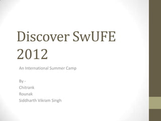 Discover SwUFE
2012
An International Summer Camp

By -
Chitrank
Rounak
Siddharth Vikram Singh
 