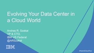 Evolving Your Data Center in
a Cloud World
Andras R. Szakal
VP & CTO,
IBM US Federal
@ARSzakal
#HybridCloudTour
 