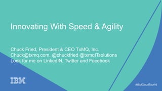Innovating With Speed & Agility
#IBMCloudTour16
Chuck Fried, President & CEO TxMQ, Inc.
Chuck@txmq.com, @chuckfried @txmqITsolutions
Look for me on LinkedIN, Twitter and Facebook
 