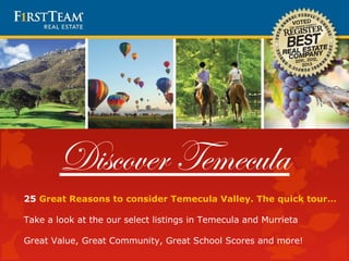 25 Great Reasons to consider Temecula Valley. The quick tour…
Take a look at the our select listings in Temecula and Murrieta
Great Value, Great Community, Great School Scores and more!
Discover Temecula
 