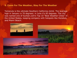 5. Come For The Weather, Stay For The Weather
Temecula is the ultimate Southern California cliché. The average
high in January is 70 degrees; in June it's 83 degrees. The city
was named one of Suntan.com's Top 10 "Best Weather Cities" in
the United States, keeping company with hotspots like Honolulu
and Miami Beach.
 