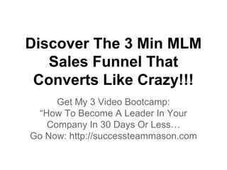 Discover The 3 Min MLM
Sales Funnel That
Converts Like Crazy!!!
Get My 3 Video Bootcamp:
“How To Become A Leader In Your
Company In 30 Days Or Less…
Go Now: http://successteammason.com

 