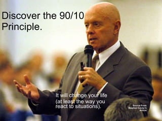 Discover the 90/10 Principle. It will change your life (at least the way you react to situations). Source From Stephen Covey’s Article 