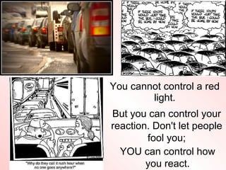 <ul><li>You cannot control a red light. </li></ul>But you can control your reaction. Don't let people fool you; YOU can co...