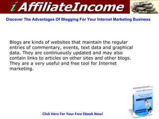 Click Here For Your Free Ebook Now! Discover The Advantages Of Blogging For Your Internet Marketing Business Blogs are kinds of websites that maintain the regular entries of commentary, events, text data and graphical data. They are continuously updated and may also contain links to articles on other sites and other blogs. They are a very useful and free tool for Internet marketing. 