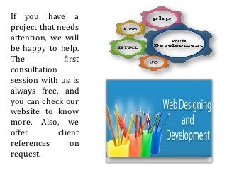 If you have a
project that needs
attention, we will
be happy to help.
The first
consultation
session with us is
always free, and
you can check our
website to know
more. Also, we
offer client
references on
request.
 