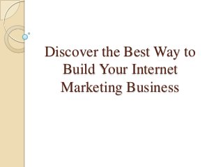 Discover the Best Way to
Build Your Internet
Marketing Business
 